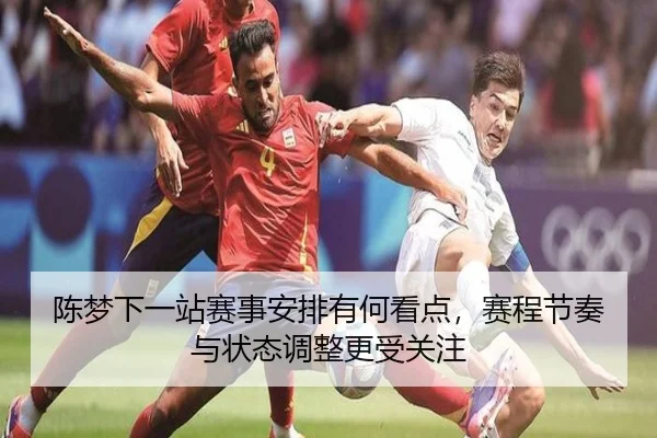 陈梦下一站赛事安排有何看点，赛程节奏与状态调整更受关注