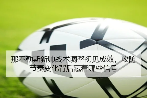 那不勒斯新帅战术调整初见成效，攻防节奏变化背后藏着哪些信号